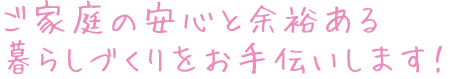 ご家庭の安心と余裕ある暮らしづくりをお手伝いします！