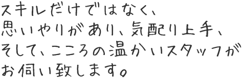 スキルだけではなく、思いやりがあり、気配り上手、そして、こころの温かいスタッフがお伺い致します