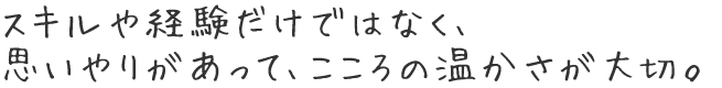 スキルや経験だけではなく、 思いやりがあって、こころの温かさが大切