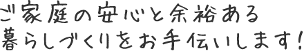 ご家庭の安心と余裕ある暮らしづくりをお手伝いします！