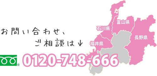 対応エリアは福井、石川、富山、長野。お問い合わせご相談は、0120-748-666